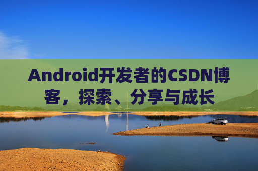 Android开发者的CSDN博客，探索、分享与成长